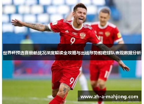 世界杯预选赛最新战况深度解读全攻略与出线形势前瞻球队表现数据分析