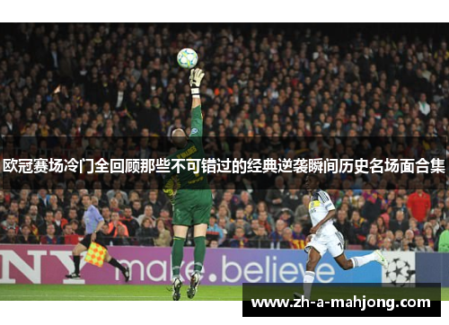 欧冠赛场冷门全回顾那些不可错过的经典逆袭瞬间历史名场面合集