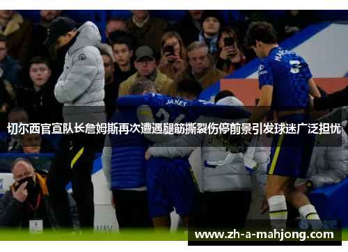 切尔西官宣队长詹姆斯再次遭遇腿筋撕裂伤停前景引发球迷广泛担忧