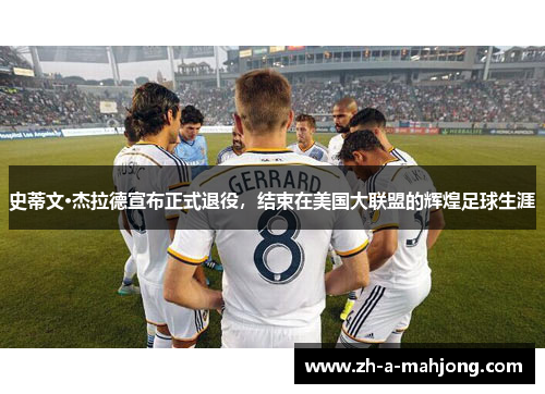 史蒂文·杰拉德宣布正式退役，结束在美国大联盟的辉煌足球生涯
