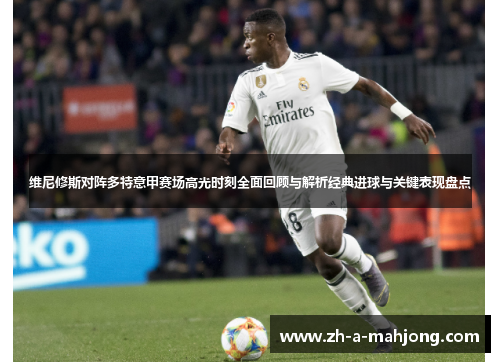 维尼修斯对阵多特意甲赛场高光时刻全面回顾与解析经典进球与关键表现盘点