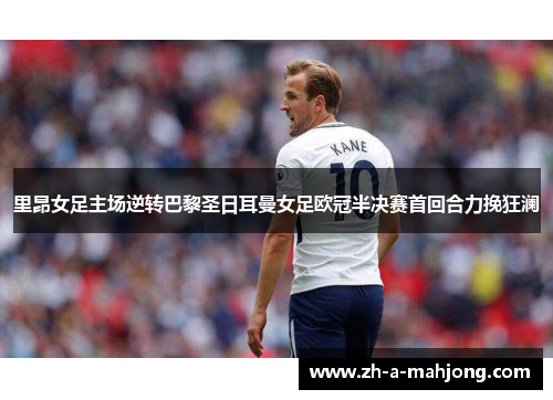 里昂女足主场逆转巴黎圣日耳曼女足欧冠半决赛首回合力挽狂澜