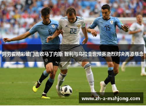 阿劳霍精彩破门击败马丁内斯 智利与乌拉圭世预赛激烈对决再添悬念