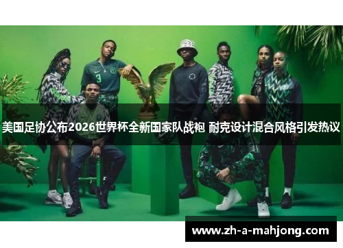 美国足协公布2026世界杯全新国家队战袍 耐克设计混合风格引发热议