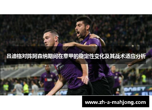 吕迪格对阵阿森纳期间在意甲的稳定性变化及其战术适应分析
