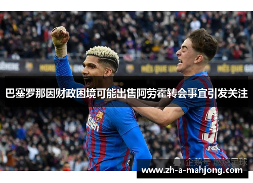 巴塞罗那因财政困境可能出售阿劳霍转会事宜引发关注