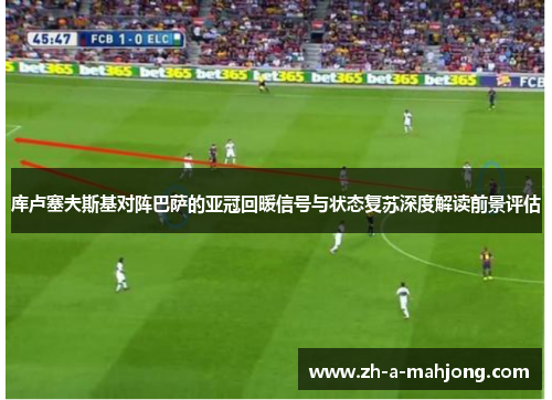 库卢塞夫斯基对阵巴萨的亚冠回暖信号与状态复苏深度解读前景评估